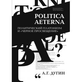 Дугин А.Г, Politica Aeterna. Политический платонизм и "Черное Просвещение"