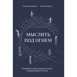 Шуварикова Е. Мыслить под огнем. Рождение группаналитического супервизора в России